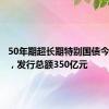 50年期超长期特别国债今天首发，发行总额350亿元