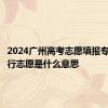 2024广州高考志愿填报专业类平行志愿是什么意思