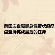 蔡国庆自曝患急性带状疱疹 忍着剧痛坚持完成最后的任务