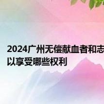 2024广州无偿献血者和志愿者可以享受哪些权利