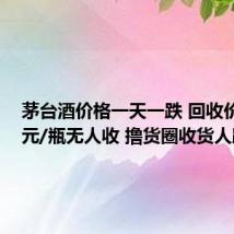 茅台酒价格一天一跌 回收价2300元/瓶无人收 撸货圈收货人跑路