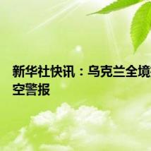 新华社快讯：乌克兰全境拉响防空警报