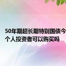 50年期超长期特别国债今天首发 个人投资者可以购买吗