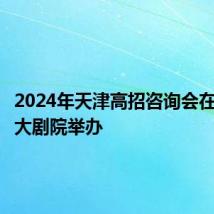 2024年天津高招咨询会在梅地亚大剧院举办