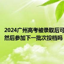 2024广州高考被录取后可以不去然后参加下一批次投档吗