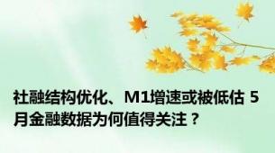 社融结构优化、M1增速或被低估 5月金融数据为何值得关注？