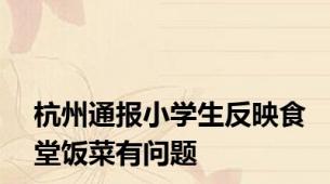 杭州通报小学生反映食堂饭菜有问题