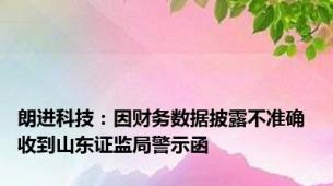 朗进科技：因财务数据披露不准确 收到山东证监局警示函