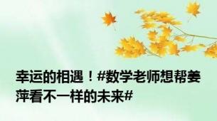 幸运的相遇！#数学老师想帮姜萍看不一样的未来#