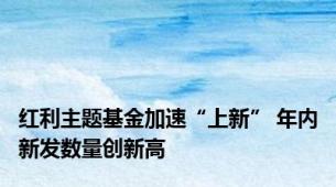 红利主题基金加速“上新” 年内新发数量创新高