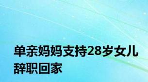 单亲妈妈支持28岁女儿辞职回家