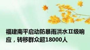 福建南平启动防暴雨洪水Ⅱ级响应，转移群众超18000人