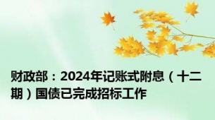 财政部：2024年记账式附息（十二期）国债已完成招标工作