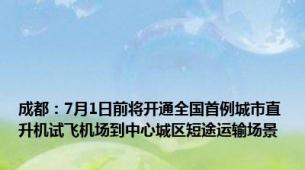 成都：7月1日前将开通全国首例城市直升机试飞机场到中心城区短途运输场景