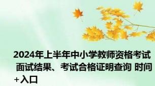 2024年上半年中小学教师资格考试 面试结果、考试合格证明查询 时间+入口