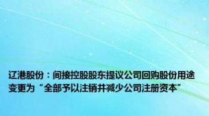 辽港股份：间接控股股东提议公司回购股份用途变更为“全部予以注销并减少公司注册资本”