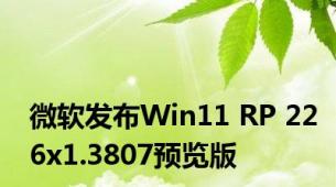 微软发布Win11 RP 226x1.3807预览版