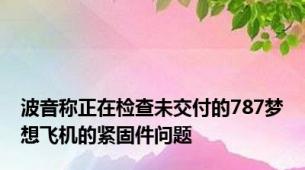 波音称正在检查未交付的787梦想飞机的紧固件问题