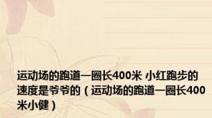 运动场的跑道一圈长400米 小红跑步的速度是爷爷的（运动场的跑道一圈长400米小健）