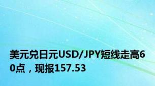 美元兑日元USD/JPY短线走高60点，现报157.53