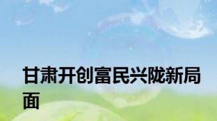 甘肃开创富民兴陇新局面