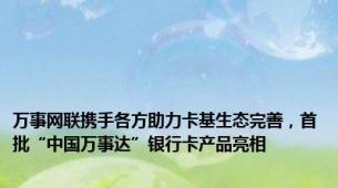 万事网联携手各方助力卡基生态完善，首批“中国万事达”银行卡产品亮相