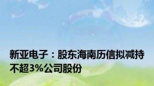 新亚电子：股东海南历信拟减持不超3%公司股份