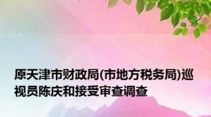 原天津市财政局(市地方税务局)巡视员陈庆和接受审查调查