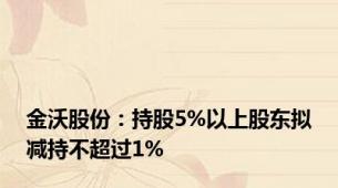 金沃股份：持股5%以上股东拟减持不超过1%