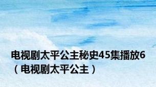 电视剧太平公主秘史45集播放6（电视剧太平公主）