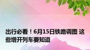 出行必看！6月15日铁路调图 这些增开列车要知道