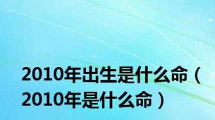 2010年出生是什么命（2010年是什么命）