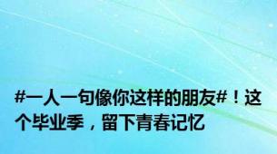 #一人一句像你这样的朋友#！这个毕业季，留下青春记忆