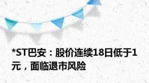 *ST巴安：股价连续18日低于1元，面临退市风险