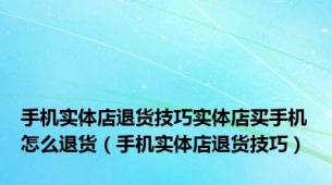 手机实体店退货技巧实体店买手机怎么退货（手机实体店退货技巧）