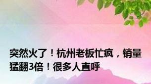 突然火了！杭州老板忙疯，销量猛翻3倍！很多人直呼