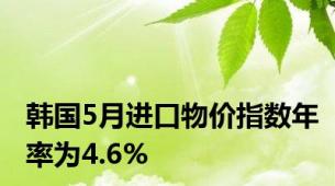 韩国5月进口物价指数年率为4.6%