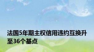 法国5年期主权信用违约互换升至36个基点