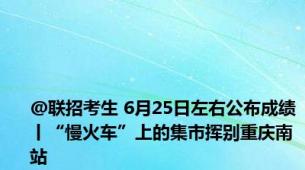 @联招考生 6月25日左右公布成绩丨“慢火车”上的集市挥别重庆南站