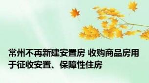 常州不再新建安置房 收购商品房用于征收安置、保障性住房