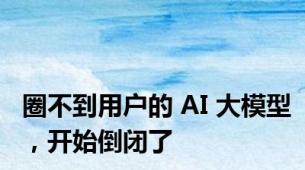 圈不到用户的 AI 大模型，开始倒闭了