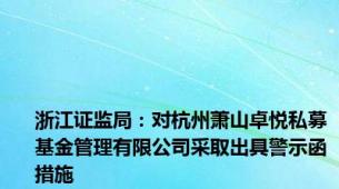 浙江证监局：对杭州萧山卓悦私募基金管理有限公司采取出具警示函措施