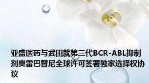 亚盛医药与武田就第三代BCR-ABL抑制剂奥雷巴替尼全球许可签署独家选择权协议