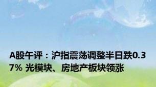 A股午评：沪指震荡调整半日跌0.37% 光模块、房地产板块领涨