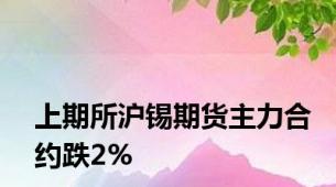 上期所沪锡期货主力合约跌2%