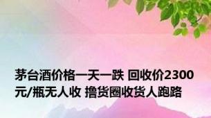 茅台酒价格一天一跌 回收价2300元/瓶无人收 撸货圈收货人跑路