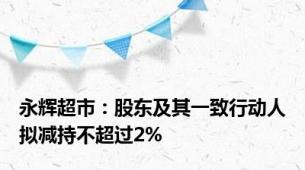 永辉超市：股东及其一致行动人拟减持不超过2%