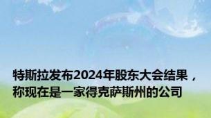 特斯拉发布2024年股东大会结果，称现在是一家得克萨斯州的公司