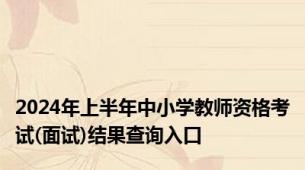 2024年上半年中小学教师资格考试(面试)结果查询入口