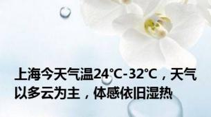 上海今天气温24℃-32℃，天气以多云为主，体感依旧湿热